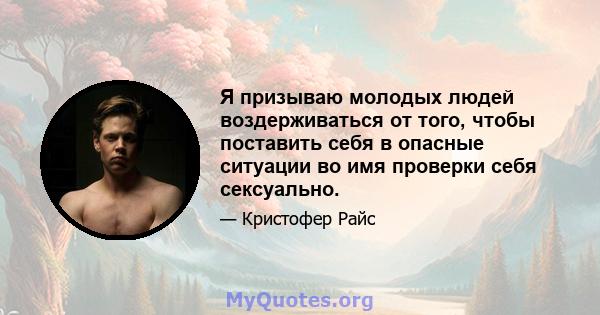 Я призываю молодых людей воздерживаться от того, чтобы поставить себя в опасные ситуации во имя проверки себя сексуально.