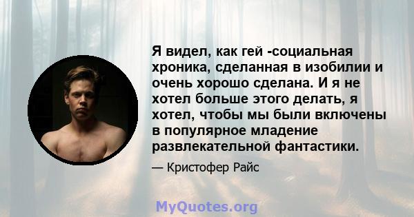 Я видел, как гей -социальная хроника, сделанная в изобилии и очень хорошо сделана. И я не хотел больше этого делать, я хотел, чтобы мы были включены в популярное младение развлекательной фантастики.