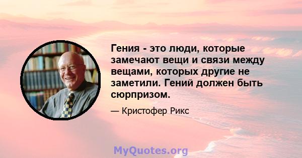 Гения - это люди, которые замечают вещи и связи между вещами, которых другие не заметили. Гений должен быть сюрпризом.