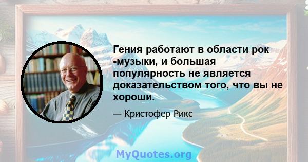 Гения работают в области рок -музыки, и большая популярность не является доказательством того, что вы не хороши.