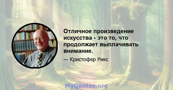 Отличное произведение искусства - это то, что продолжает выплачивать внимание.