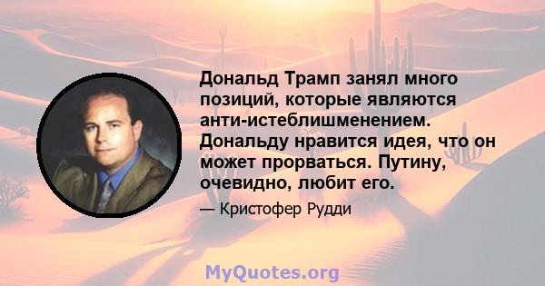 Дональд Трамп занял много позиций, которые являются анти-истеблишменением. Дональду нравится идея, что он может прорваться. Путину, очевидно, любит его.