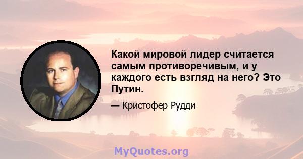 Какой мировой лидер считается самым противоречивым, и у каждого есть взгляд на него? Это Путин.