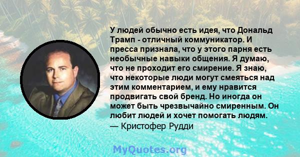 У людей обычно есть идея, что Дональд Трамп - отличный коммуникатор. И пресса признала, что у этого парня есть необычные навыки общения. Я думаю, что не проходит его смирение. Я знаю, что некоторые люди могут смеяться