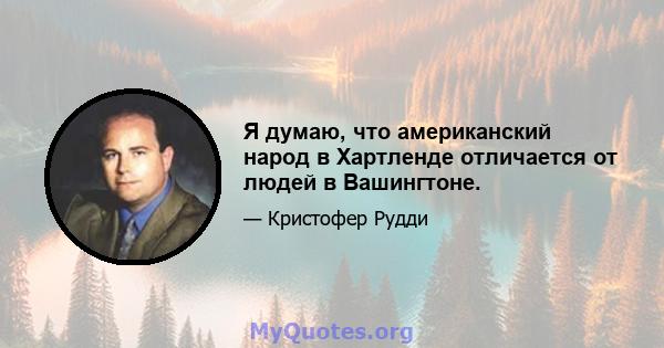 Я думаю, что американский народ в Хартленде отличается от людей в Вашингтоне.