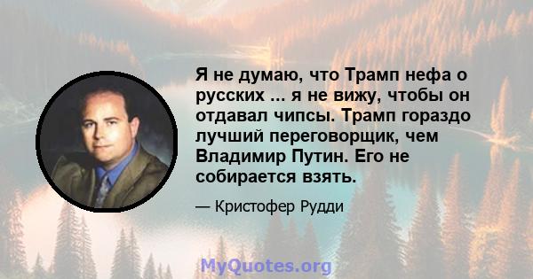 Я не думаю, что Трамп нефа о русских ... я не вижу, чтобы он отдавал чипсы. Трамп гораздо лучший переговорщик, чем Владимир Путин. Его не собирается взять.