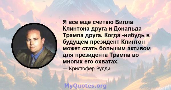 Я все еще считаю Билла Клинтона друга и Дональда Трампа друга. Когда -нибудь в будущем президент Клинтон может стать большим активом для президента Трампа во многих его охватах.