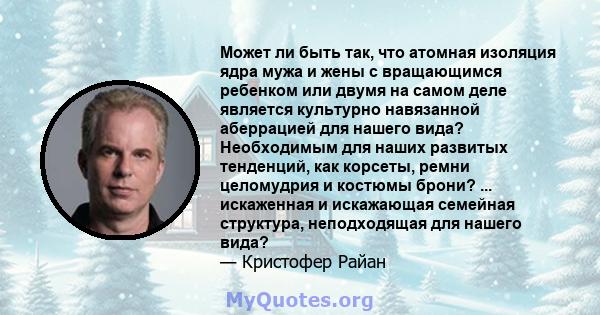 Может ли быть так, что атомная изоляция ядра мужа и жены с вращающимся ребенком или двумя на самом деле является культурно навязанной аберрацией для нашего вида? Необходимым для наших развитых тенденций, как корсеты,