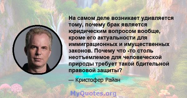 На самом деле возникает удивляется тому, почему брак является юридическим вопросом вообще, кроме его актуальности для иммиграционных и имущественных законов. Почему что -то столь неотъемлемое для человеческой природы