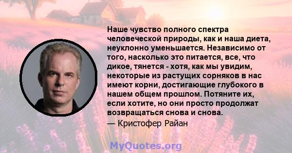 Наше чувство полного спектра человеческой природы, как и наша диета, неуклонно уменьшается. Независимо от того, насколько это питается, все, что дикое, тянется - хотя, как мы увидим, некоторые из растущих сорняков в нас 