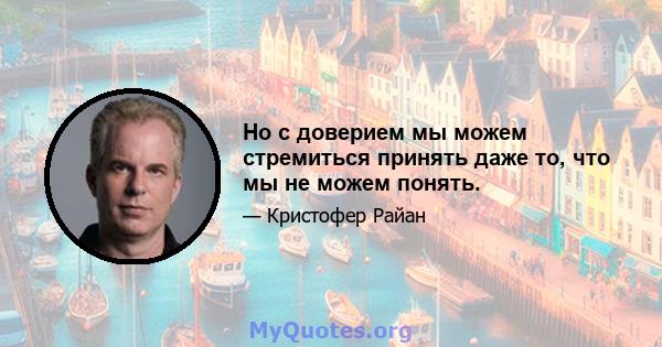 Но с доверием мы можем стремиться принять даже то, что мы не можем понять.