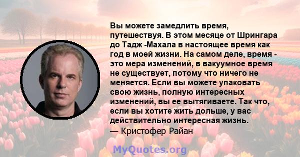 Вы можете замедлить время, путешествуя. В этом месяце от Шрингара до Тадж -Махала в настоящее время как год в моей жизни. На самом деле, время - это мера изменений, в вакуумное время не существует, потому что ничего не