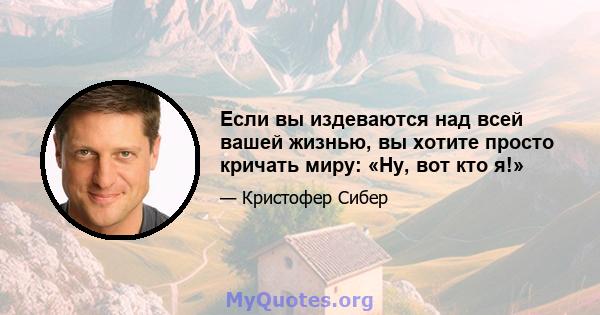 Если вы издеваются над всей вашей жизнью, вы хотите просто кричать миру: «Ну, вот кто я!»