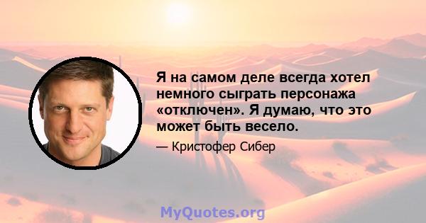 Я на самом деле всегда хотел немного сыграть персонажа «отключен». Я думаю, что это может быть весело.