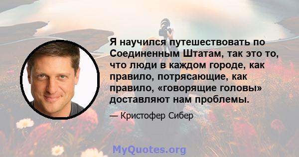 Я научился путешествовать по Соединенным Штатам, так это то, что люди в каждом городе, как правило, потрясающие, как правило, «говорящие головы» доставляют нам проблемы.