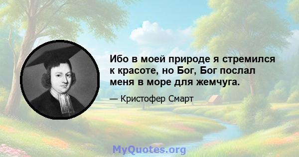 Ибо в моей природе я стремился к красоте, но Бог, Бог послал меня в море для жемчуга.