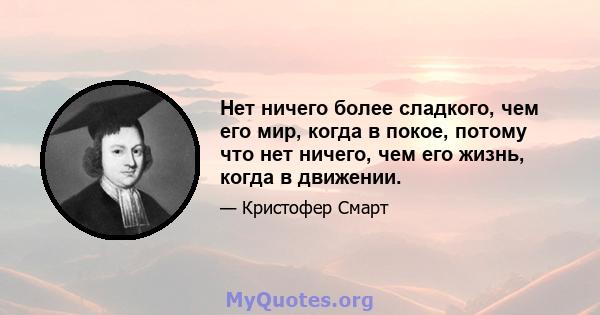 Нет ничего более сладкого, чем его мир, когда в покое, потому что нет ничего, чем его жизнь, когда в движении.