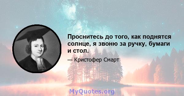 Проснитесь до того, как поднятся солнце, я звоню за ручку, бумаги и стол.