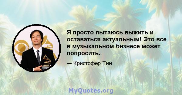 Я просто пытаюсь выжить и оставаться актуальным! Это все в музыкальном бизнесе может попросить.