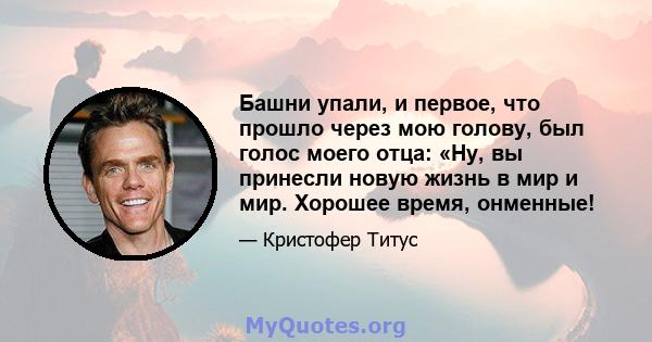 Башни упали, и первое, что прошло через мою голову, был голос моего отца: «Ну, вы принесли новую жизнь в мир и мир. Хорошее время, онменные!