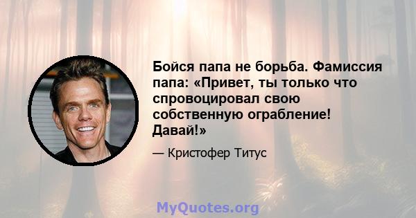 Бойся папа не борьба. Фамиссия папа: «Привет, ты только что спровоцировал свою собственную ограбление! Давай!»