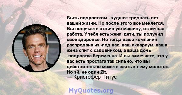 Быть подростком - худшее тридцать лет вашей жизни. Но после этого все меняется. Вы получаете отличную машину, отличная работа. У тебя есть жена, дети, ты получил свое здоровье. Но тогда ваша компания распродана из -под