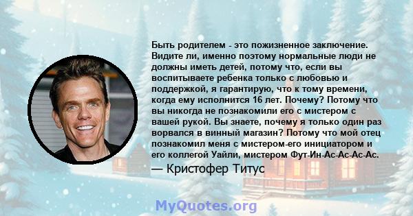 Быть родителем - это пожизненное заключение. Видите ли, именно поэтому нормальные люди не должны иметь детей, потому что, если вы воспитываете ребенка только с любовью и поддержкой, я гарантирую, что к тому времени,