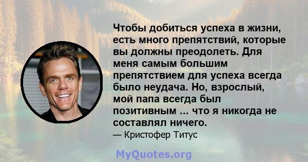 Чтобы добиться успеха в жизни, есть много препятствий, которые вы должны преодолеть. Для меня самым большим препятствием для успеха всегда было неудача. Но, взрослый, мой папа всегда был позитивным ... что я никогда не