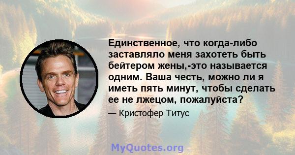 Единственное, что когда-либо заставляло меня захотеть быть бейтером жены,-это называется одним. Ваша честь, можно ли я иметь пять минут, чтобы сделать ее не лжецом, пожалуйста?