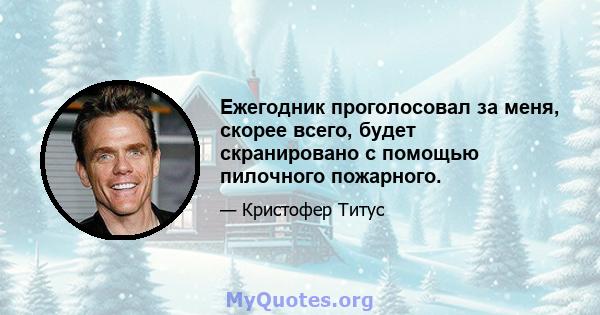 Ежегодник проголосовал за меня, скорее всего, будет скранировано с помощью пилочного пожарного.