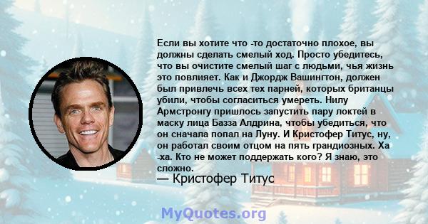 Если вы хотите что -то достаточно плохое, вы должны сделать смелый ход. Просто убедитесь, что вы очистите смелый шаг с людьми, чья жизнь это повлияет. Как и Джордж Вашингтон, должен был привлечь всех тех парней, которых 