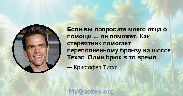 Если вы попросите моего отца о помощи ... он поможет. Как стервятник помогает переполненному бронзу на шоссе Техас. Один брюк в то время.