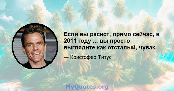 Если вы расист, прямо сейчас, в 2011 году ... вы просто выглядите как отсталый, чувак.