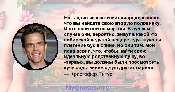 Есть один из шести миллиардов шансов, что вы найдете свою вторую половинку. И это если они не мертвы. В лучшем случае они, вероятно, живут в какой -то сибирской ледяной пещере, едят жуков и плетение бус в спине. Но они