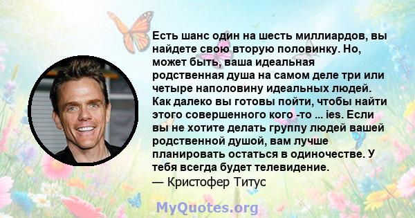 Есть шанс один на шесть миллиардов, вы найдете свою вторую половинку. Но, может быть, ваша идеальная родственная душа на самом деле три или четыре наполовину идеальных людей. Как далеко вы готовы пойти, чтобы найти