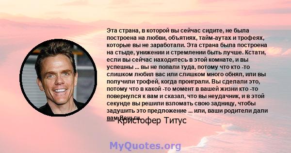 Эта страна, в которой вы сейчас сидите, не была построена на любви, объятиях, тайм-аутах и ​​трофеях, которые вы не заработали. Эта страна была построена на стыде, унижении и стремлении быть лучше. Кстати, если вы