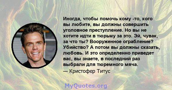 Иногда, чтобы помочь кому -то, кого вы любите, вы должны совершить уголовное преступление. Но вы не хотите идти в тюрьму за это. Эй, чувак, за что ты? Вооруженное ограбление? Убийство? А потом вы должны сказать, любовь. 