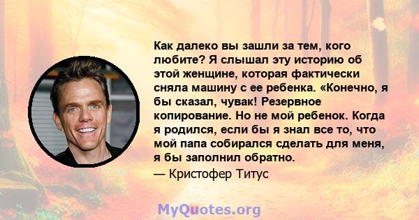 Как далеко вы зашли за тем, кого любите? Я слышал эту историю об этой женщине, которая фактически сняла машину с ее ребенка. «Конечно, я бы сказал, чувак! Резервное копирование. Но не мой ребенок. Когда я родился, если