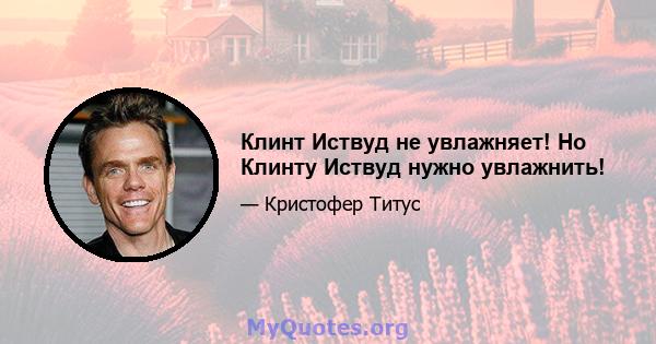 Клинт Иствуд не увлажняет! Но Клинту Иствуд нужно увлажнить!