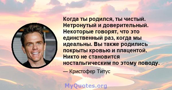 Когда ты родился, ты чистый. Нетронутый и доверительный. Некоторые говорят, что это единственный раз, когда мы идеальны. Вы также родились покрыты кровью и плацентой. Никто не становится ностальгическим по этому поводу.