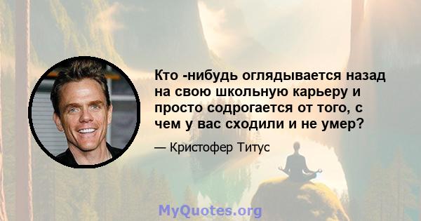 Кто -нибудь оглядывается назад на свою школьную карьеру и просто содрогается от того, с чем у вас сходили и не умер?