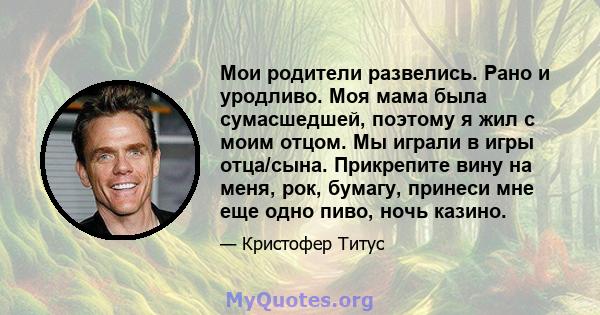 Мои родители развелись. Рано и уродливо. Моя мама была сумасшедшей, поэтому я жил с моим отцом. Мы играли в игры отца/сына. Прикрепите вину на меня, рок, бумагу, принеси мне еще одно пиво, ночь казино.