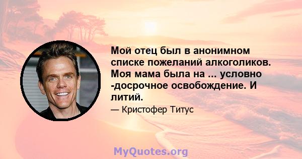 Мой отец был в анонимном списке пожеланий алкоголиков. Моя мама была на ... условно -досрочное освобождение. И литий.