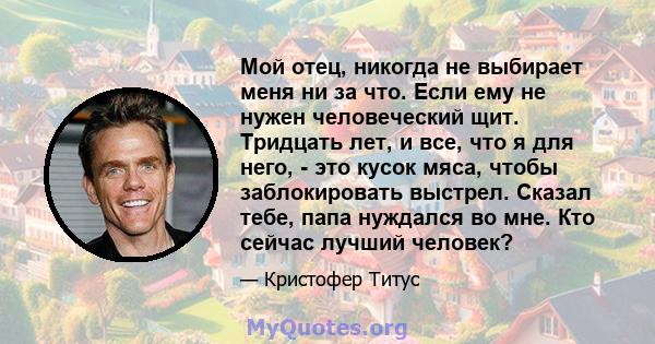 Мой отец, никогда не выбирает меня ни за что. Если ему не нужен человеческий щит. Тридцать лет, и все, что я для него, - это кусок мяса, чтобы заблокировать выстрел. Сказал тебе, папа нуждался во мне. Кто сейчас лучший