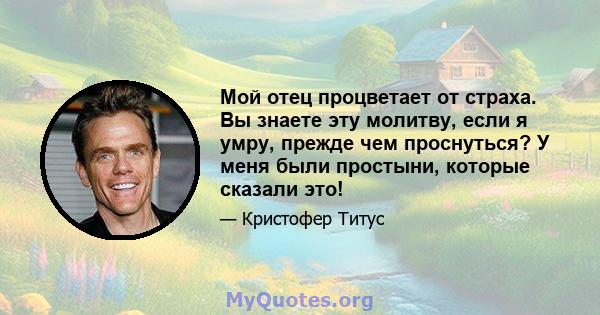 Мой отец процветает от страха. Вы знаете эту молитву, если я умру, прежде чем проснуться? У меня были простыни, которые сказали это!