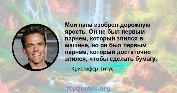 Мой папа изобрел дорожную ярость. Он не был первым парнем, который злился в машине, но он был первым парнем, который достаточно злился, чтобы сделать бумагу.