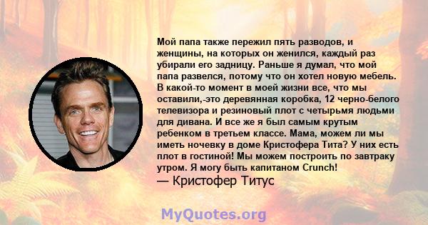 Мой папа также пережил пять разводов, и женщины, на которых он женился, каждый раз убирали его задницу. Раньше я думал, что мой папа развелся, потому что он хотел новую мебель. В какой-то момент в моей жизни все, что мы 