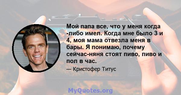 Мой папа все, что у меня когда -либо имел. Когда мне было 3 и 4, моя мама отвезла меня в бары. Я понимаю, почему сейчас-няня стоят пиво, пиво и пол в час.