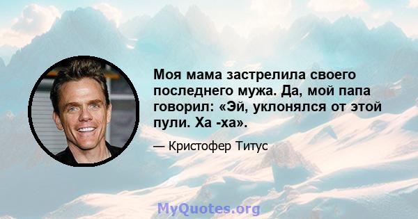 Моя мама застрелила своего последнего мужа. Да, мой папа говорил: «Эй, уклонялся от этой пули. Ха -ха».