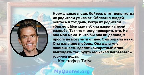 Нормальные люди, бойтесь в тот день, когда их родители умирают. Областил людей, бойтесь в тот день, когда их родители убивают. Моя мама убила парня на моей свадьбе. Так что я могу проверить это. Но она моя мама. И что